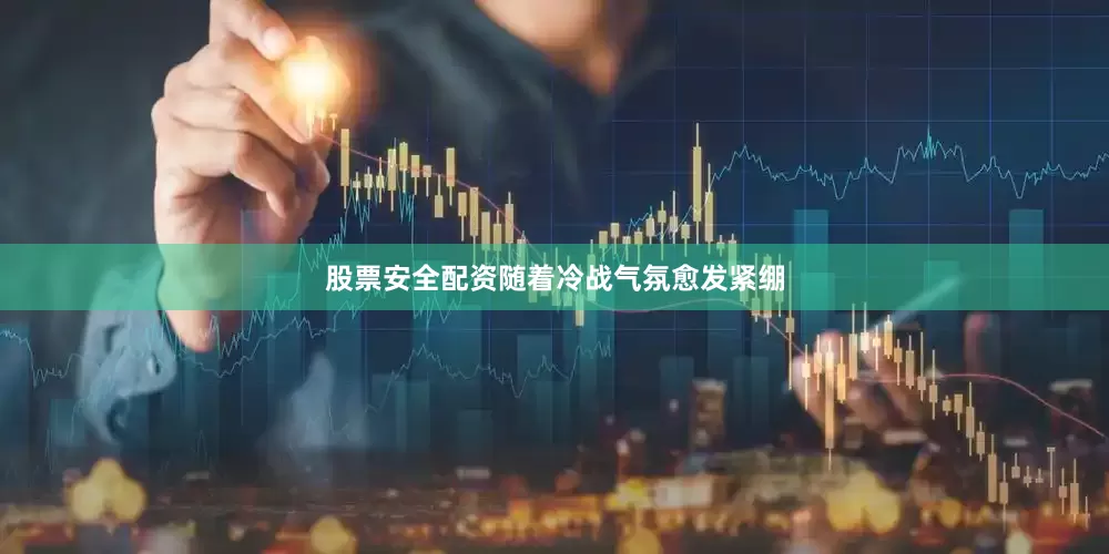 股票安全配资随着冷战气氛愈发紧绷