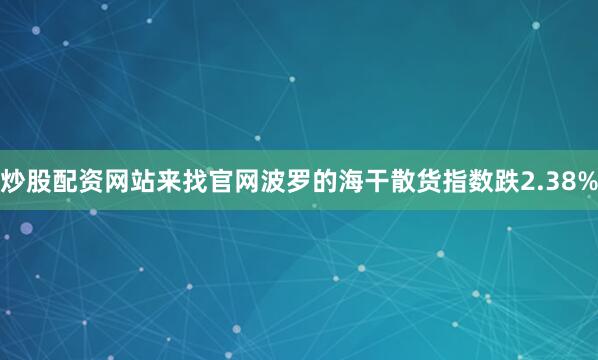炒股配资网站来找官网波罗的海干散货指数跌2.38%