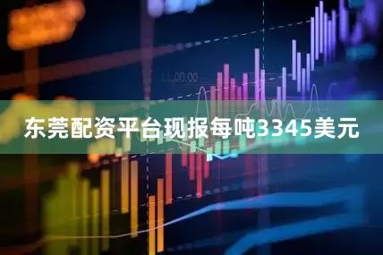 东莞配资平台现报每吨3345美元