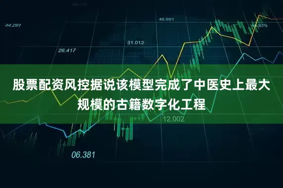 股票配资风控据说该模型完成了中医史上最大规模的古籍数字化工程