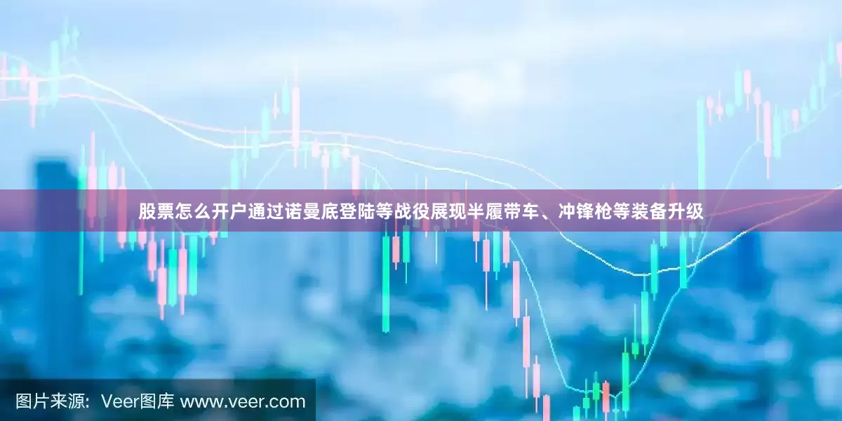 股票怎么开户通过诺曼底登陆等战役展现半履带车、冲锋枪等装备升级