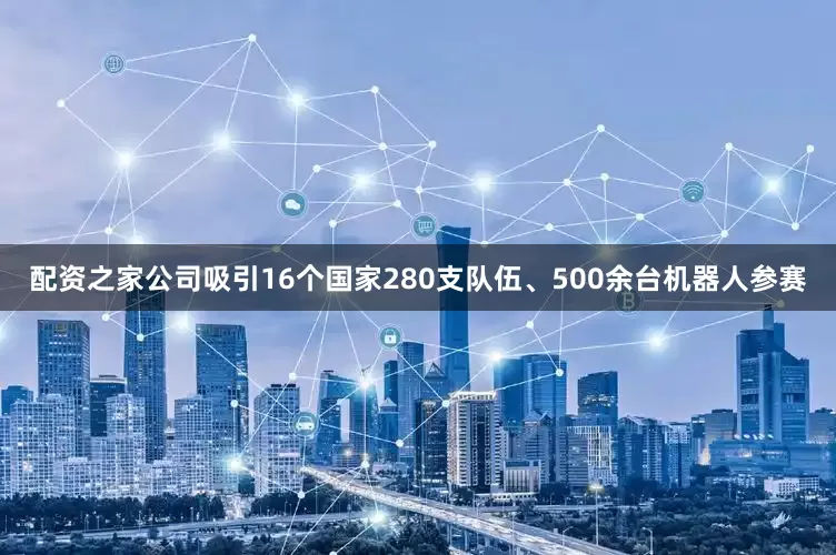 配资之家公司吸引16个国家280支队伍、500余台机器人参赛