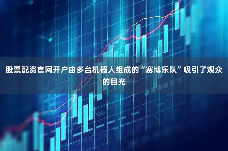 股票配资官网开户由多台机器人组成的“赛博乐队”吸引了观众的目光