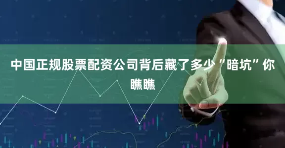 中国正规股票配资公司背后藏了多少“暗坑”你瞧瞧