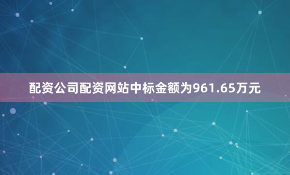 配资公司配资网站中标金额为961.65万元