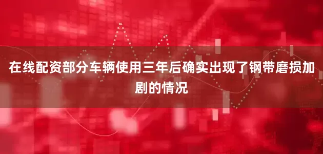在线配资部分车辆使用三年后确实出现了钢带磨损加剧的情况