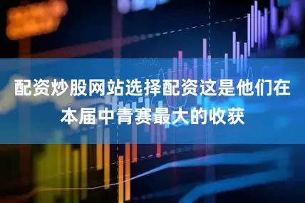 配资炒股网站选择配资这是他们在本届中青赛最大的收获