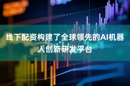 线下配资构建了全球领先的AI机器人创新研发平台