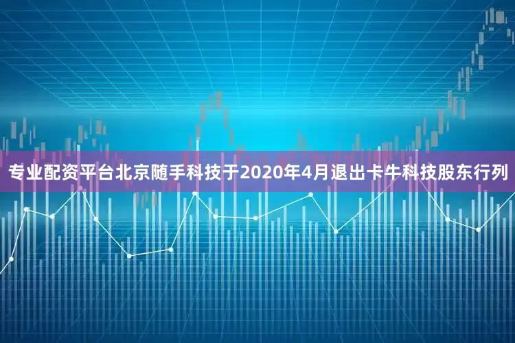 专业配资平台北京随手科技于2020年4月退出卡牛科技股东行列