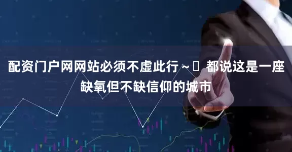 配资门户网网站必须不虚此行～	都说这是一座缺氧但不缺信仰的城市