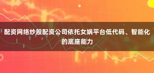 配资网络炒股配资公司依托女娲平台低代码、智能化的底座能力