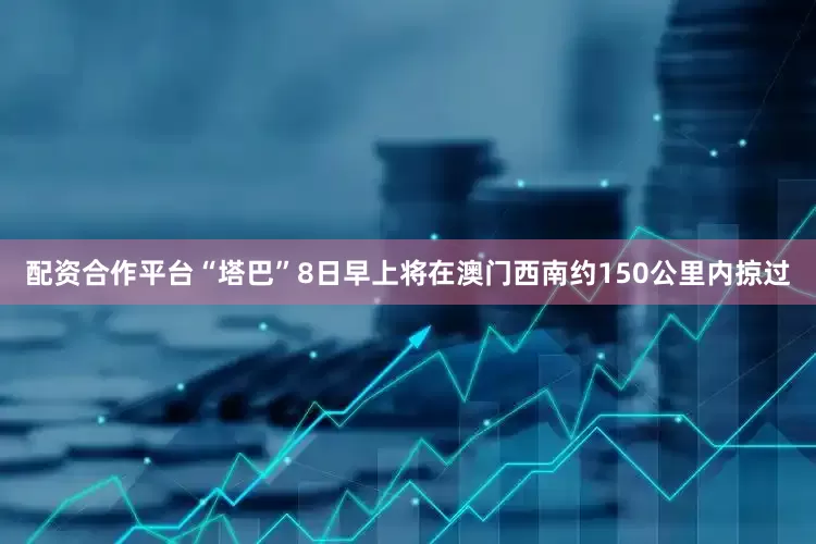 配资合作平台“塔巴”8日早上将在澳门西南约150公里内掠过
