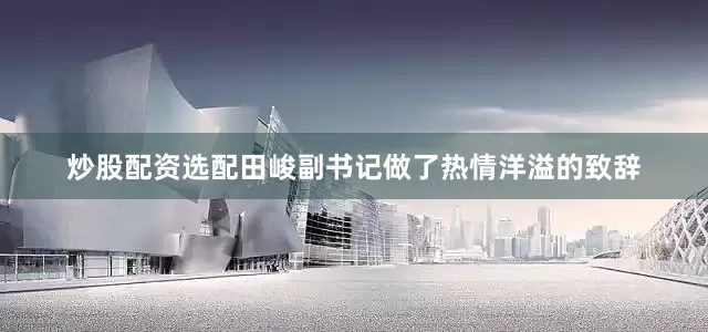 炒股配资选配田峻副书记做了热情洋溢的致辞