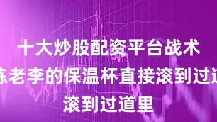 十大炒股配资平台战术教练老李的保温杯直接滚到过道里