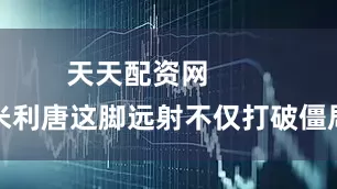 天天配资网        米利唐这脚远射不仅打破僵局