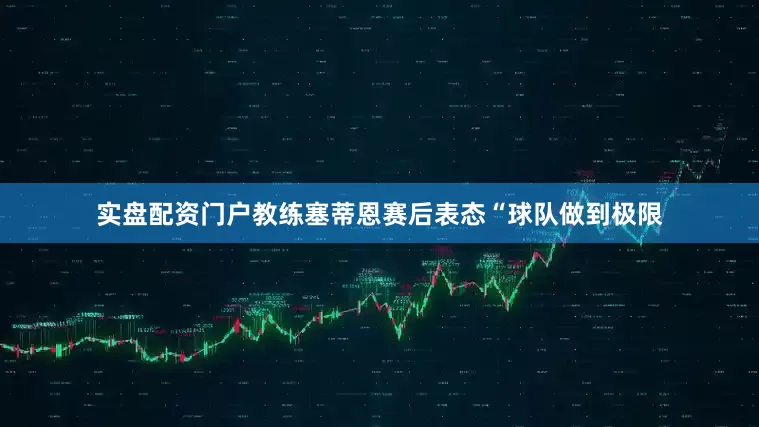 实盘配资门户教练塞蒂恩赛后表态“球队做到极限