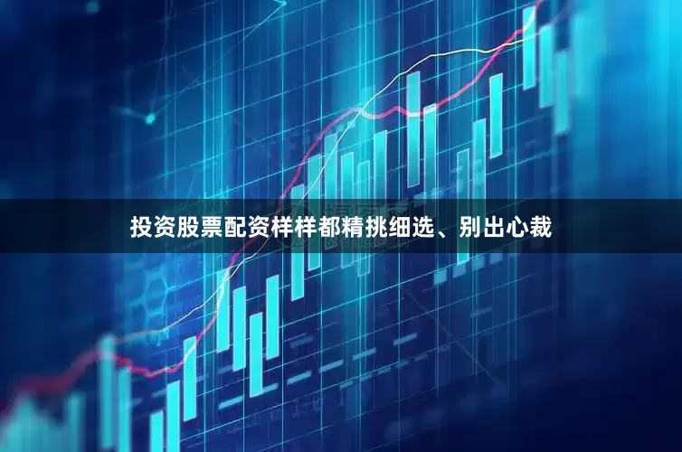 投资股票配资样样都精挑细选、别出心裁