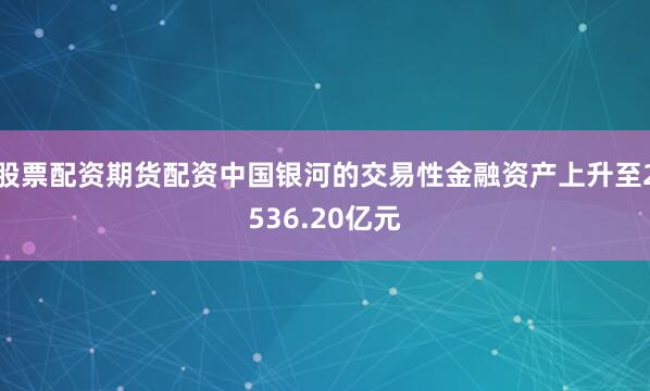 股票配资期货配资中国银河的交易性金融资产上升至2536.20亿元