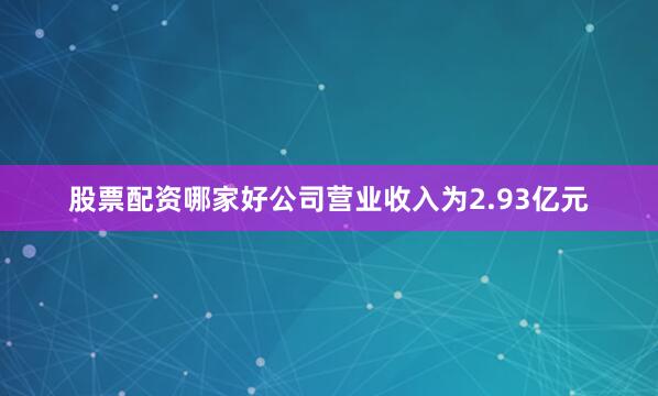 股票配资哪家好公司营业收入为2.93亿元
