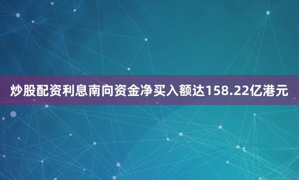 炒股配资利息南向资金净买入额达158.22亿港元