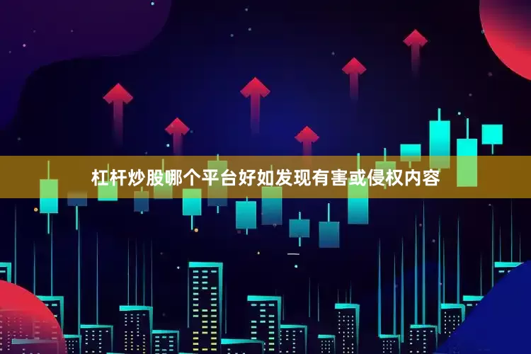 杠杆炒股哪个平台好如发现有害或侵权内容