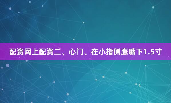 配资网上配资二、心门、在小指侧鹰嘴下1.5寸